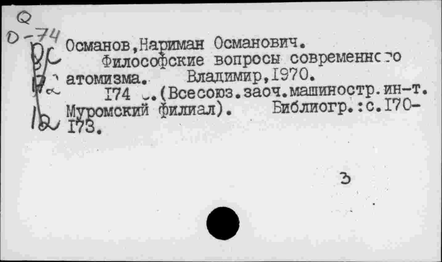 ﻿Османов,Нариман Османович.
Философские вопросы современного атомизма.	Владимир,1970.
174	(Всесоюз.заоч.машиностр,ин-т.
Муромский филиал).	Библиогр.: с. 170-
д